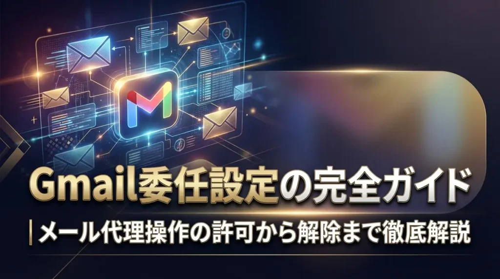Gmail委任設定の完全ガイド｜メール代理操作の許可から解除まで徹底解説