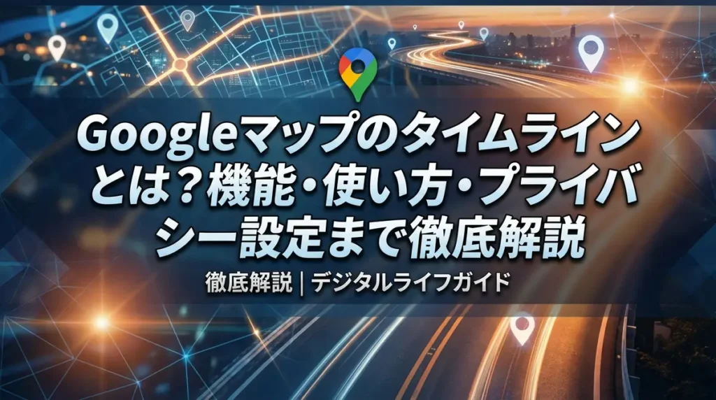 Googleマップのタイムラインとは？機能・使い方・プライバシー設定まで徹底解説