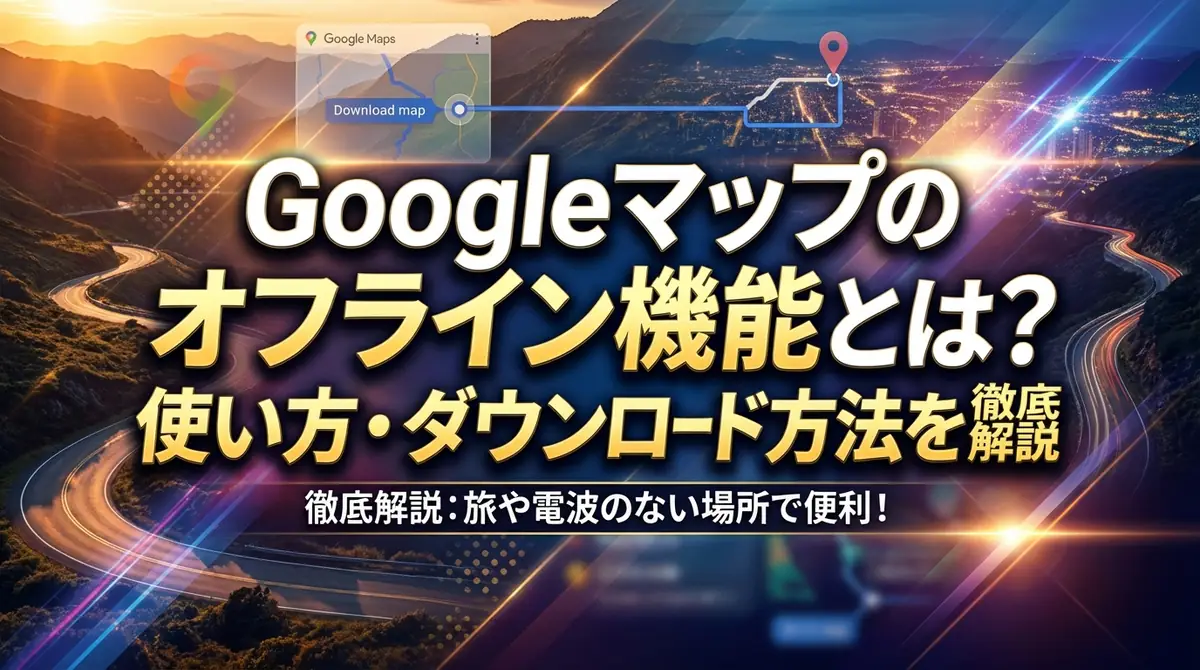 Googleマップのオフライン機能とは？使い方・ダウンロード方法を徹底解説