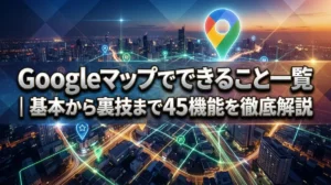 Googleマップでできること一覧｜基本から裏技まで45機能を徹底解説