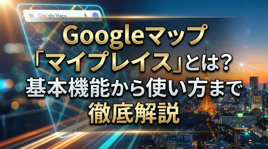 Googleマップ「マイプレイス」とは？基本機能から使い方まで徹底解説