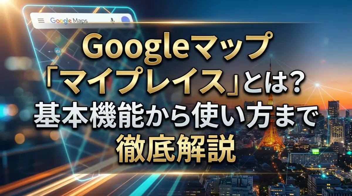 Googleマップ「マイプレイス」とは?基本機能から使い方まで徹底解説