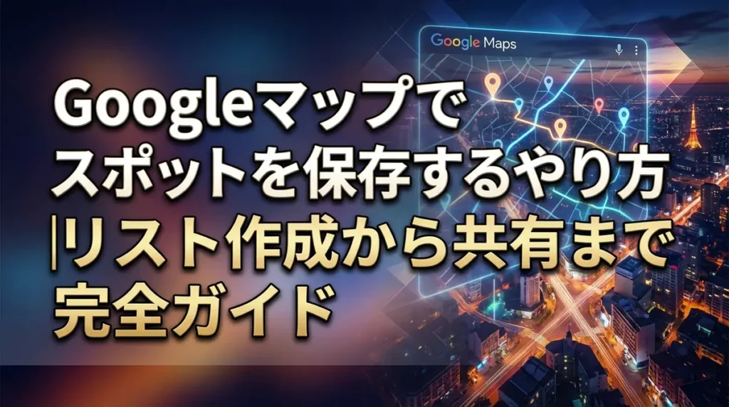 Googleマップでスポットを保存するやり方｜リスト作成から共有まで完全ガイド