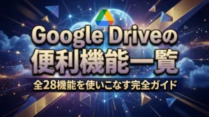 Google Driveの便利機能一覧｜全28機能を使いこなす完全ガイド